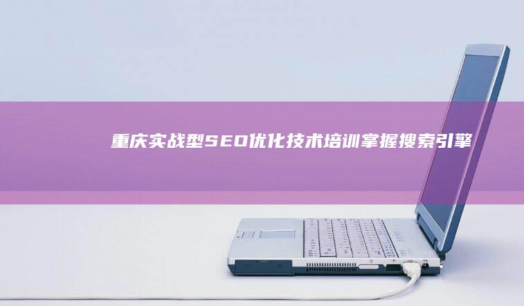 重庆实战型SEO优化技术培训：掌握搜索引擎排名秘诀