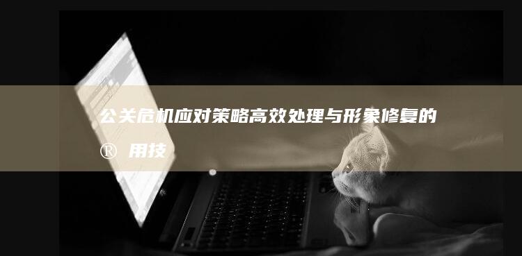 公关危机应对策略：高效处理与形象修复的实用技巧