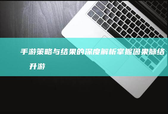 手游策略与结果的深度解析：掌握因果脉络提升游戏技巧