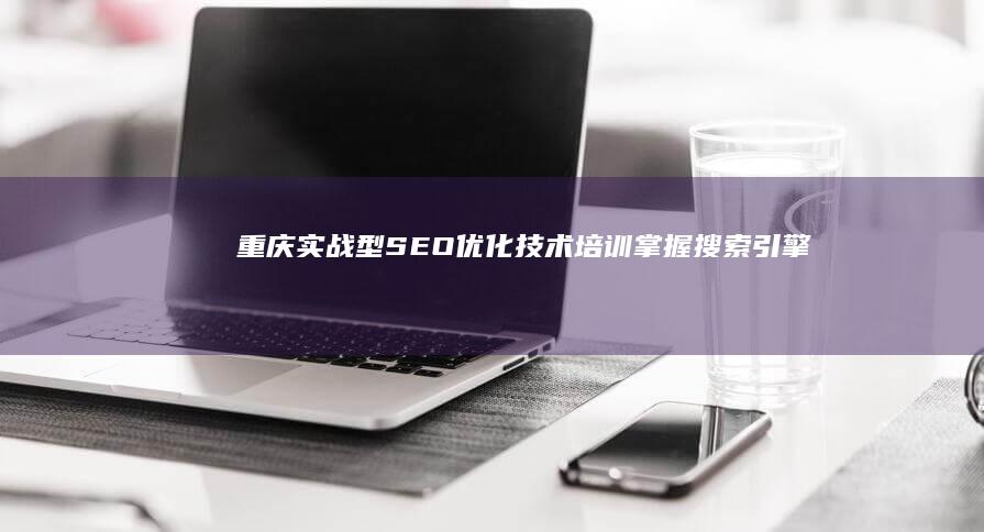 重庆实战型SEO优化技术培训：掌握搜索引擎排名秘诀